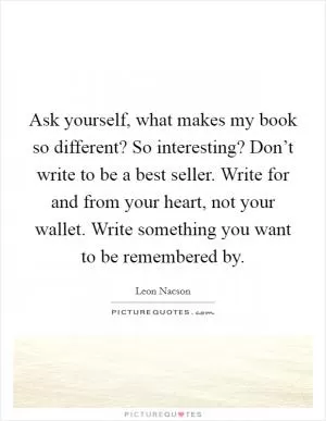 Ask yourself, what makes my book so different? So interesting? Don’t write to be a best seller. Write for and from your heart, not your wallet. Write something you want to be remembered by Picture Quote #1