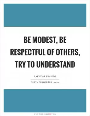 Be modest, be respectful of others, try to understand Picture Quote #1