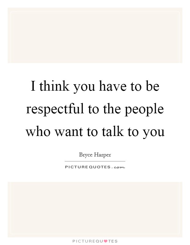 I think you have to be respectful to the people who want to talk to you Picture Quote #1