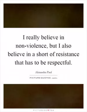 I really believe in non-violence, but I also believe in a short of resistance that has to be respectful Picture Quote #1
