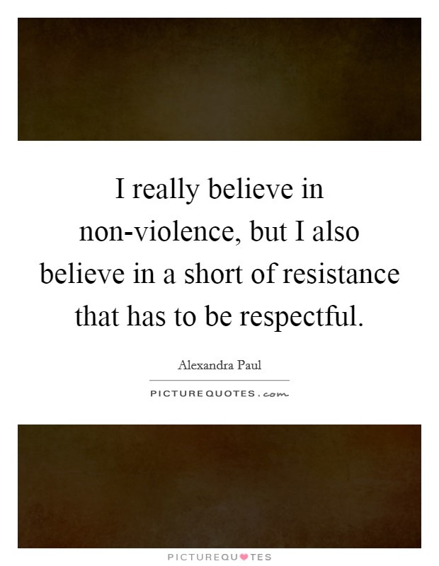 I really believe in non-violence, but I also believe in a short of resistance that has to be respectful. Picture Quote #1
