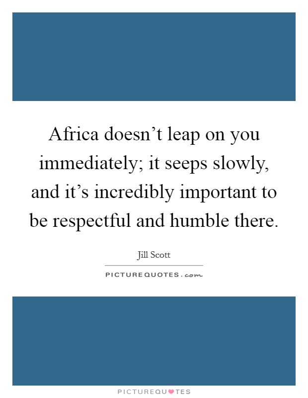 Africa doesn't leap on you immediately; it seeps slowly, and it's incredibly important to be respectful and humble there. Picture Quote #1