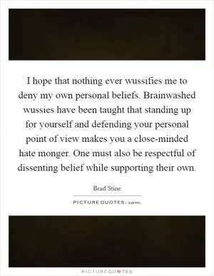 I hope that nothing ever wussifies me to deny my own personal beliefs. Brainwashed wussies have been taught that standing up for yourself and defending your personal point of view makes you a close-minded hate monger. One must also be respectful of dissenting belief while supporting their own Picture Quote #1