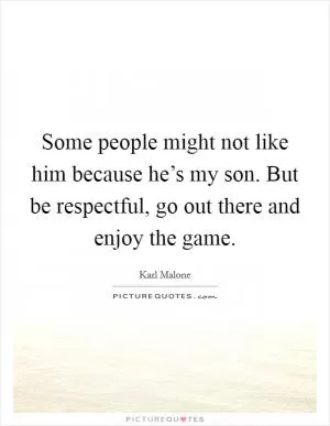 Some people might not like him because he’s my son. But be respectful, go out there and enjoy the game Picture Quote #1