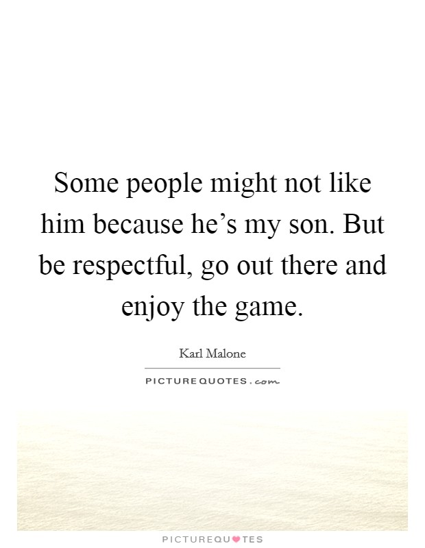 Some people might not like him because he's my son. But be respectful, go out there and enjoy the game. Picture Quote #1