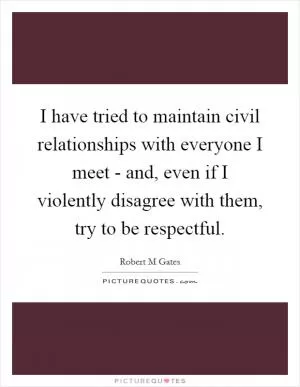 I have tried to maintain civil relationships with everyone I meet - and, even if I violently disagree with them, try to be respectful Picture Quote #1