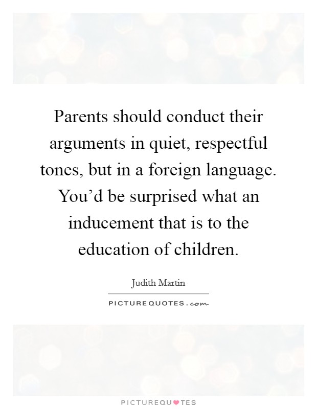 Parents should conduct their arguments in quiet, respectful tones, but in a foreign language. You'd be surprised what an inducement that is to the education of children. Picture Quote #1