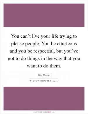 You can’t live your life trying to please people. You be courteous and you be respectful, but you’ve got to do things in the way that you want to do them Picture Quote #1