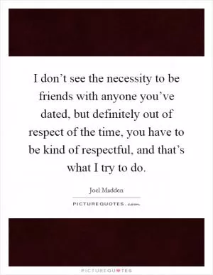 I don’t see the necessity to be friends with anyone you’ve dated, but definitely out of respect of the time, you have to be kind of respectful, and that’s what I try to do Picture Quote #1