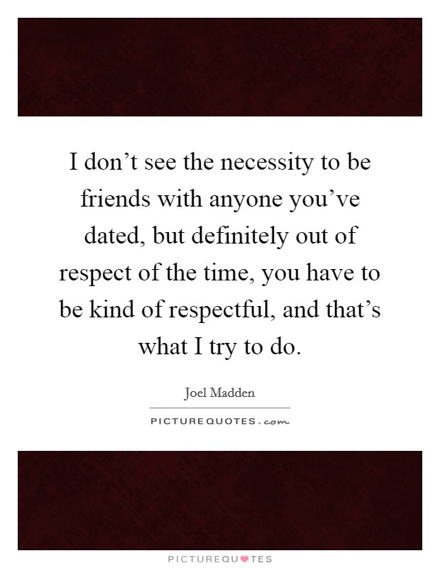 I don't see the necessity to be friends with anyone you've dated, but definitely out of respect of the time, you have to be kind of respectful, and that's what I try to do. Picture Quote #1