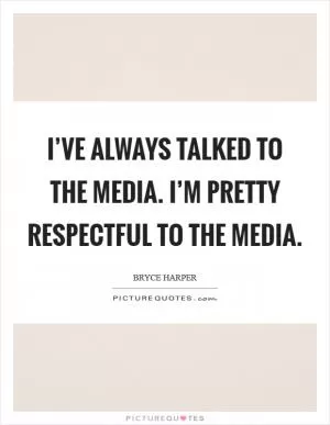 I’ve always talked to the media. I’m pretty respectful to the media Picture Quote #1
