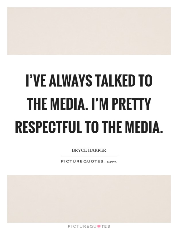 I've always talked to the media. I'm pretty respectful to the media. Picture Quote #1