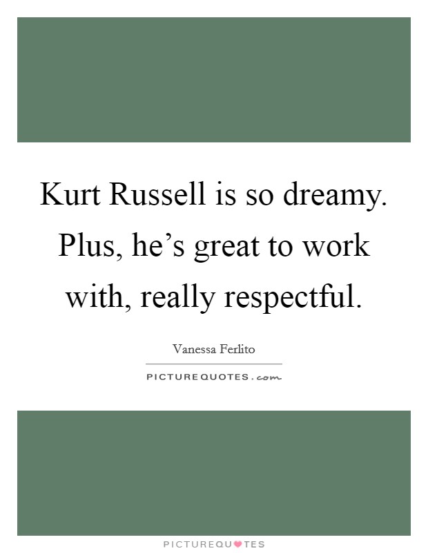 Kurt Russell is so dreamy. Plus, he's great to work with, really respectful. Picture Quote #1
