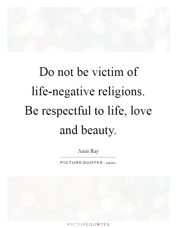 Do not be victim of life-negative religions. Be respectful to life, love and beauty. Picture Quote #1