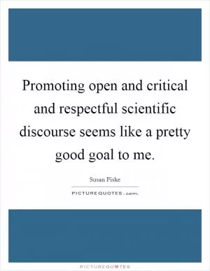 Promoting open and critical and respectful scientific discourse seems like a pretty good goal to me Picture Quote #1