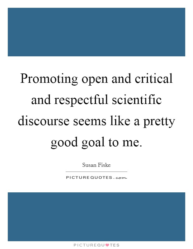 Promoting open and critical and respectful scientific discourse seems like a pretty good goal to me. Picture Quote #1
