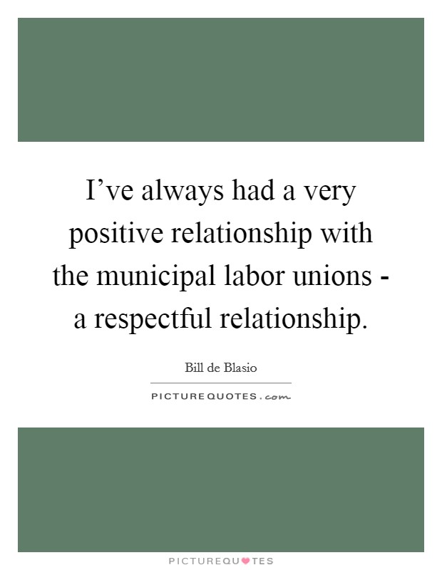 I've always had a very positive relationship with the municipal labor unions - a respectful relationship. Picture Quote #1