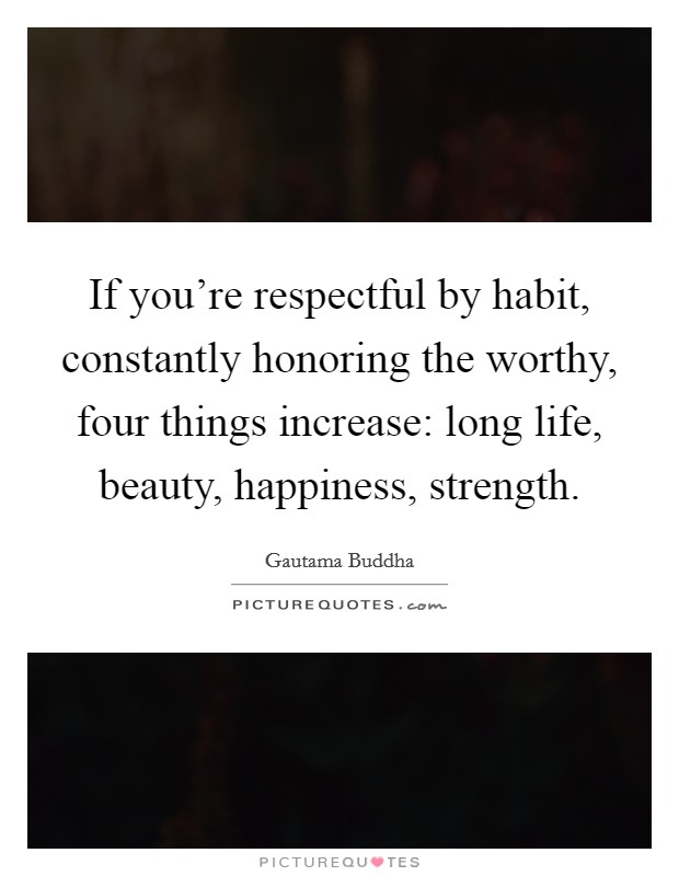 If you're respectful by habit, constantly honoring the worthy, four things increase: long life, beauty, happiness, strength. Picture Quote #1