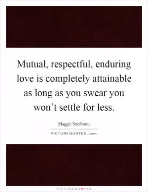 Mutual, respectful, enduring love is completely attainable as long as you swear you won’t settle for less Picture Quote #1