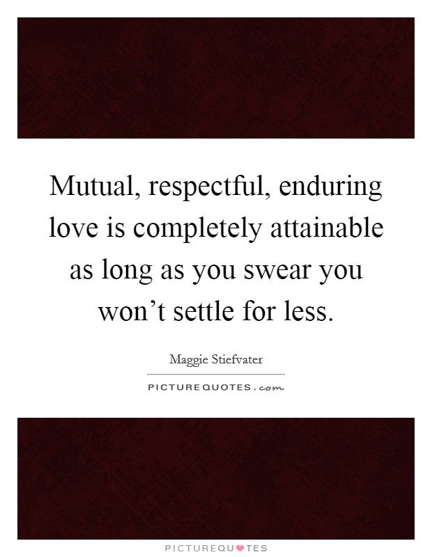 Mutual, respectful, enduring love is completely attainable as long as you swear you won't settle for less. Picture Quote #1