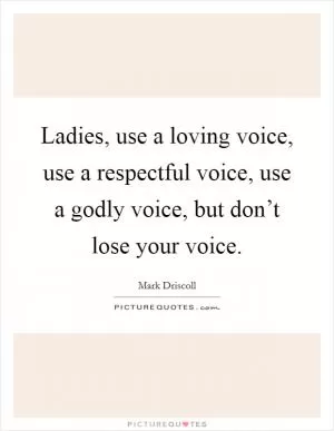 Ladies, use a loving voice, use a respectful voice, use a godly voice, but don’t lose your voice Picture Quote #1
