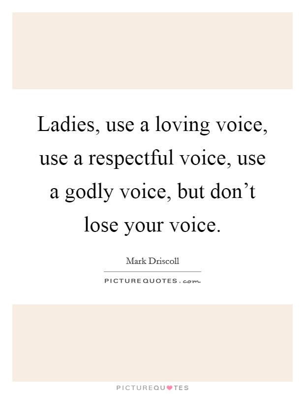 Ladies, use a loving voice, use a respectful voice, use a godly voice, but don't lose your voice. Picture Quote #1