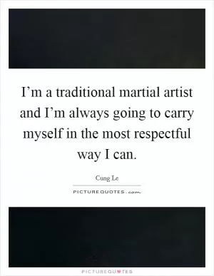 I’m a traditional martial artist and I’m always going to carry myself in the most respectful way I can Picture Quote #1