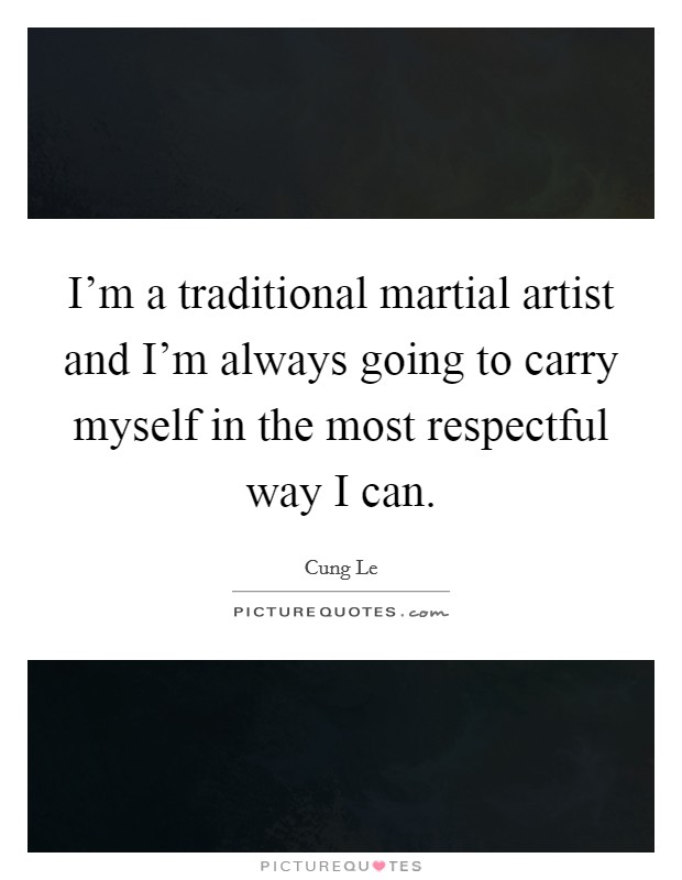 I'm a traditional martial artist and I'm always going to carry myself in the most respectful way I can. Picture Quote #1