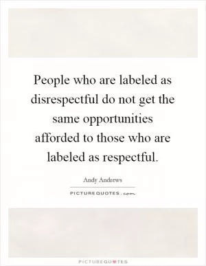 People who are labeled as disrespectful do not get the same opportunities afforded to those who are labeled as respectful Picture Quote #1