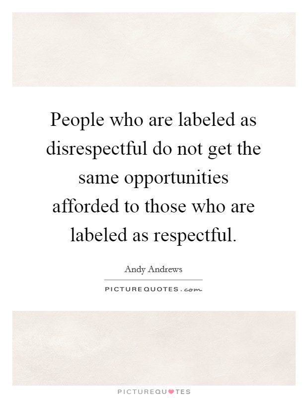 People who are labeled as disrespectful do not get the same opportunities afforded to those who are labeled as respectful. Picture Quote #1
