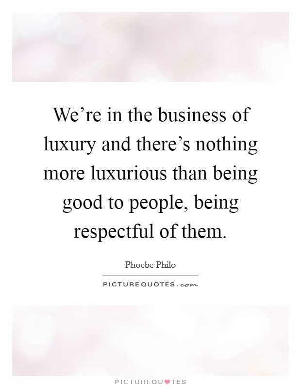 We're in the business of luxury and there's nothing more luxurious than being good to people, being respectful of them. Picture Quote #1