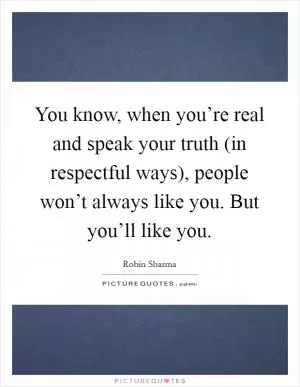 You know, when you’re real and speak your truth (in respectful ways), people won’t always like you. But you’ll like you Picture Quote #1