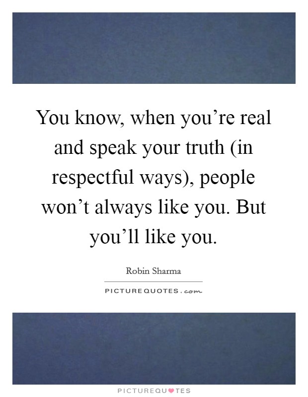 You know, when you're real and speak your truth (in respectful ways), people won't always like you. But you'll like you. Picture Quote #1