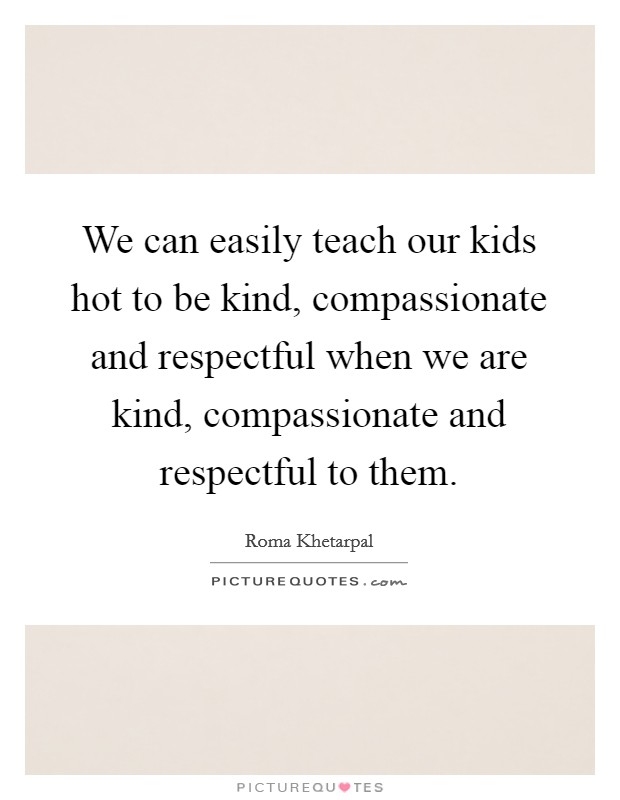 We can easily teach our kids hot to be kind, compassionate and respectful when we are kind, compassionate and respectful to them. Picture Quote #1