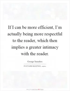 If I can be more efficient, I’m actually being more respectful to the reader, which then implies a greater intimacy with the reader Picture Quote #1