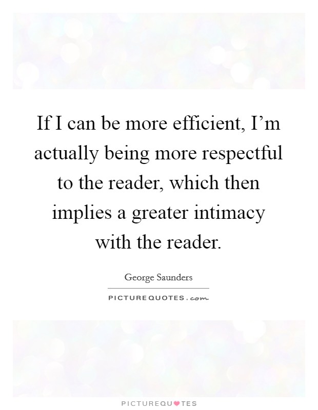 If I can be more efficient, I'm actually being more respectful to the reader, which then implies a greater intimacy with the reader. Picture Quote #1