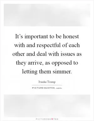 It’s important to be honest with and respectful of each other and deal with issues as they arrive, as opposed to letting them simmer Picture Quote #1