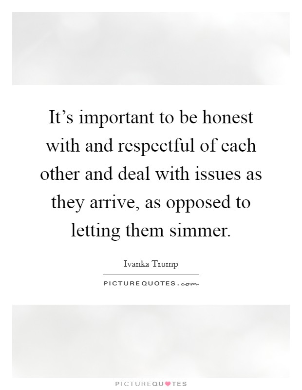 It's important to be honest with and respectful of each other and deal with issues as they arrive, as opposed to letting them simmer. Picture Quote #1