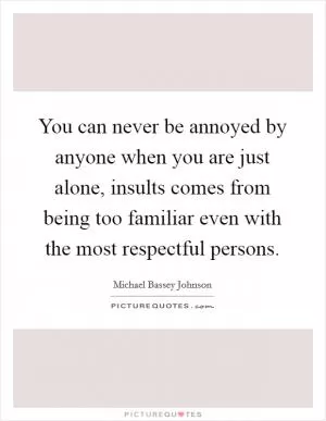 You can never be annoyed by anyone when you are just alone, insults comes from being too familiar even with the most respectful persons Picture Quote #1