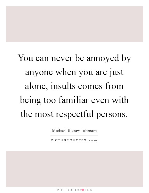 You can never be annoyed by anyone when you are just alone, insults comes from being too familiar even with the most respectful persons. Picture Quote #1