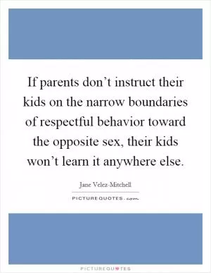 If parents don’t instruct their kids on the narrow boundaries of respectful behavior toward the opposite sex, their kids won’t learn it anywhere else Picture Quote #1
