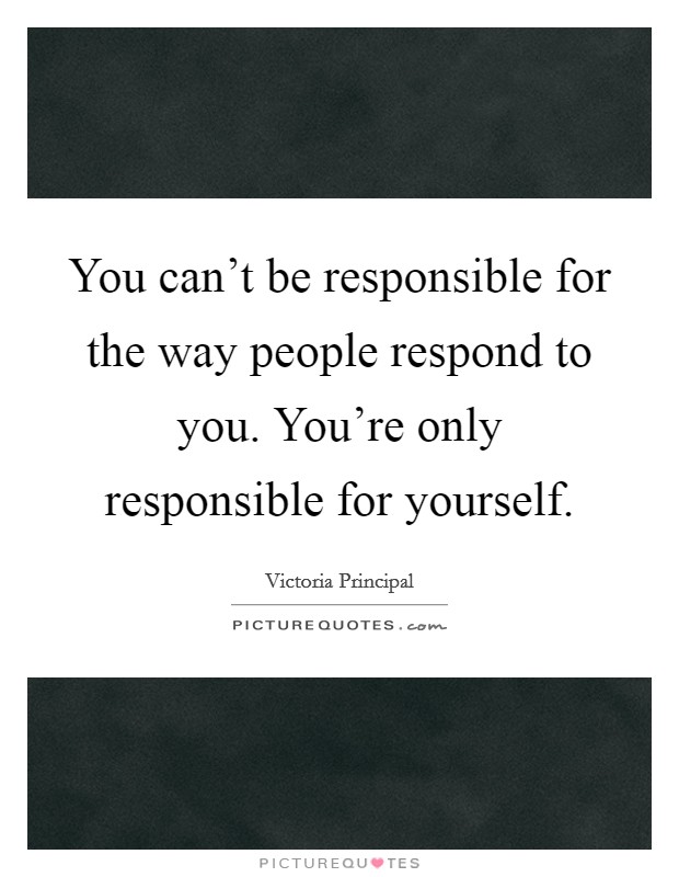 You can't be responsible for the way people respond to you. You're only responsible for yourself. Picture Quote #1