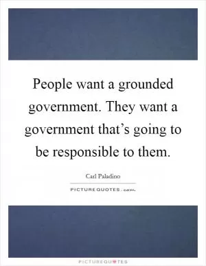 People want a grounded government. They want a government that’s going to be responsible to them Picture Quote #1