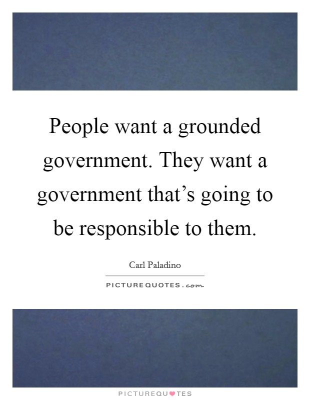 People want a grounded government. They want a government that's going to be responsible to them. Picture Quote #1