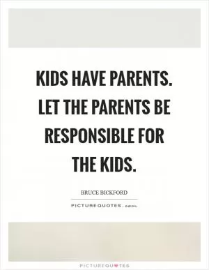 Kids have parents. Let the parents be responsible for the kids Picture Quote #1