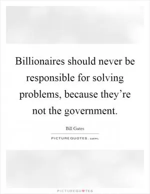 Billionaires should never be responsible for solving problems, because they’re not the government Picture Quote #1