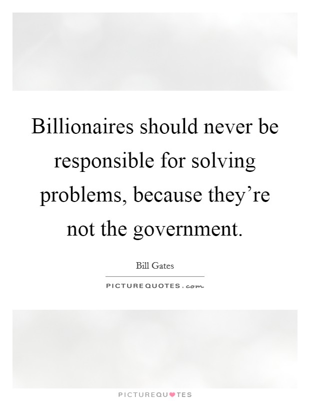Billionaires should never be responsible for solving problems, because they're not the government. Picture Quote #1