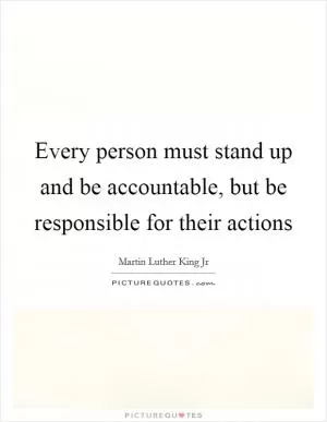 Every person must stand up and be accountable, but be responsible for their actions Picture Quote #1