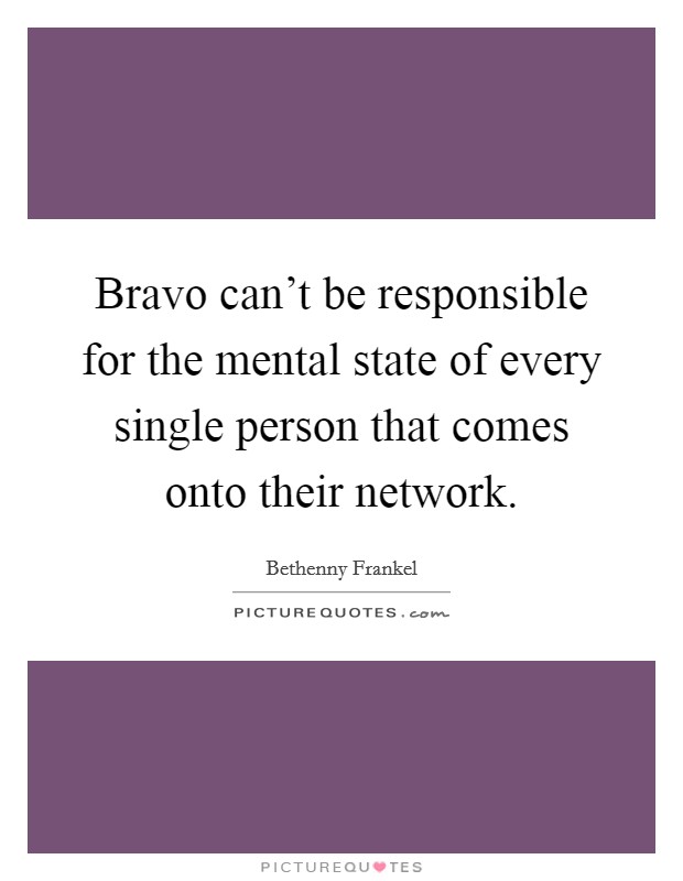Bravo can't be responsible for the mental state of every single person that comes onto their network. Picture Quote #1