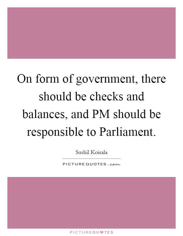 On form of government, there should be checks and balances, and PM should be responsible to Parliament. Picture Quote #1
